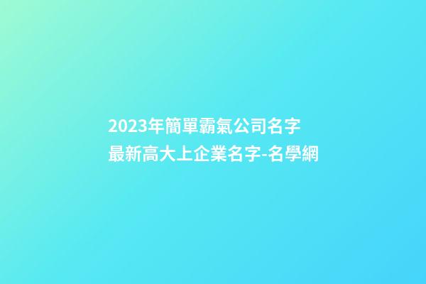 2023年簡單霸氣公司名字 最新高大上企業名字-名學網-第1張-公司起名-玄機派
